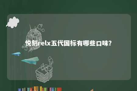悦刻relx五代国标有哪些口味	？ 